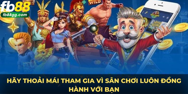 Hãy thoải mái tham gia vì sân chơi luôn đồng hành với bạn