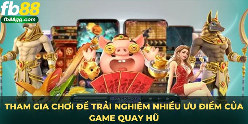 Tham gia chơi để trải nghiệm nhiều ưu điểm của game quay hũ